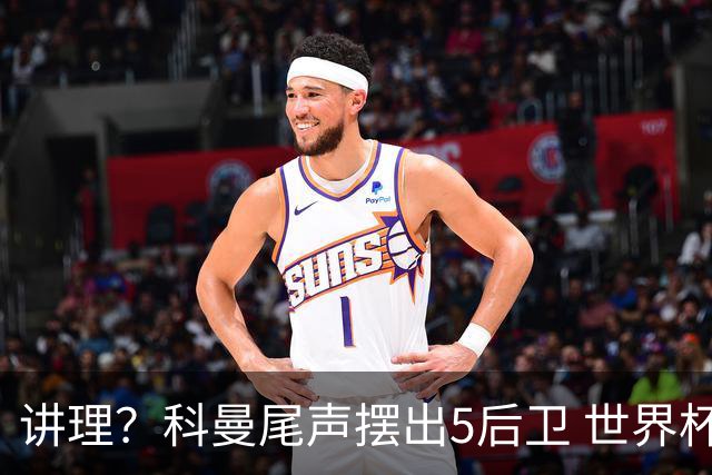 讲理？科曼尾声摆出5后卫 世界杯第3身高却被头球绝平