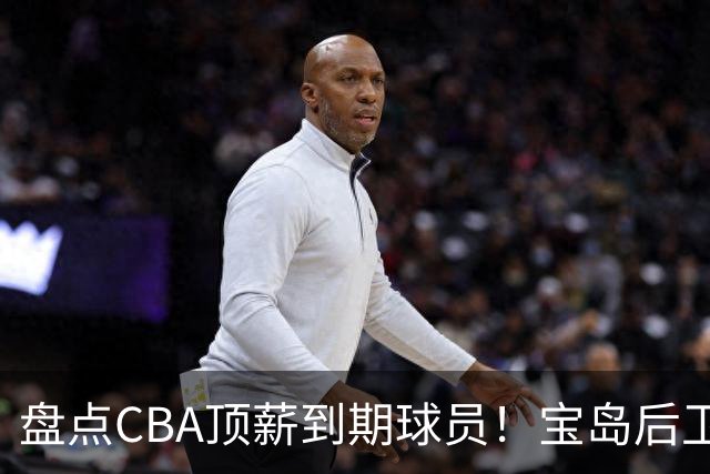 盘点CBA顶薪到期球员！宝岛后卫再冲总冠军，吴前或签老将合同，亚洲第一控卫面临退役！